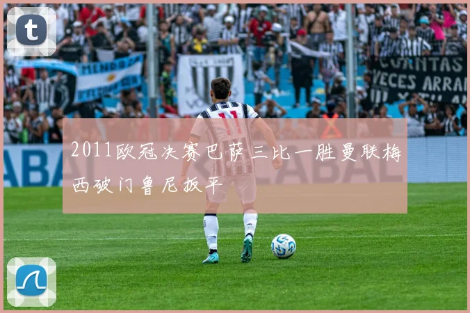 2011欧冠决赛巴萨三比一胜曼联梅西破门鲁尼扳平