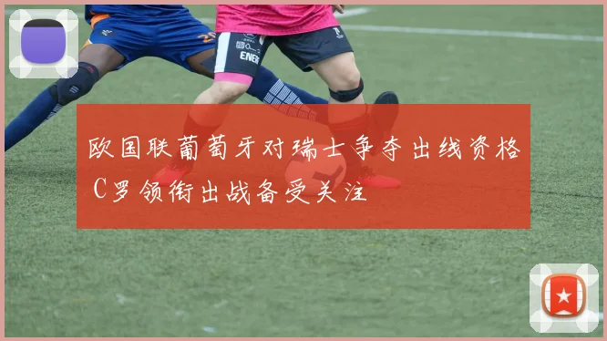 欧国联葡萄牙对瑞士争夺出线资格 C罗领衔出战备受关注