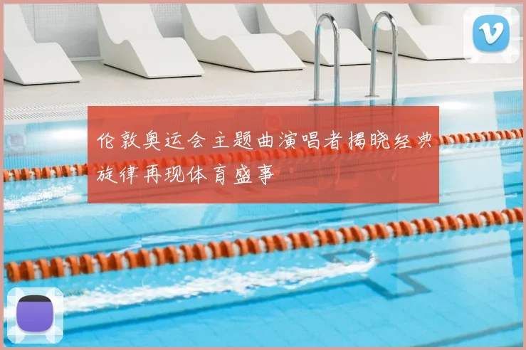 伦敦奥运会主题曲演唱者揭晓经典旋律再现体育盛事