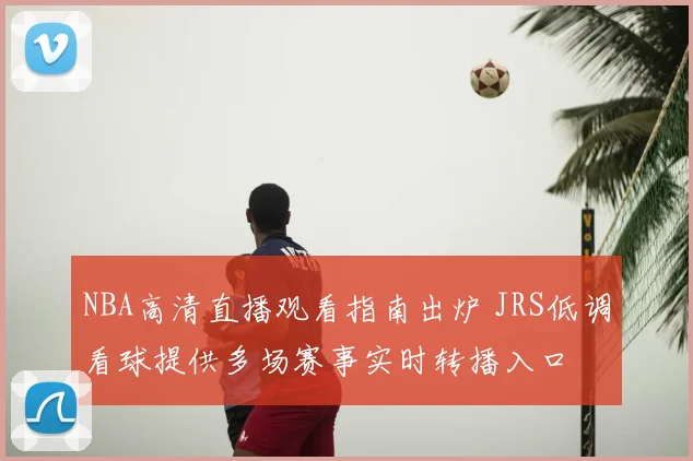 NBA高清直播观看指南出炉 JRS低调看球提供多场赛事实时转播入口