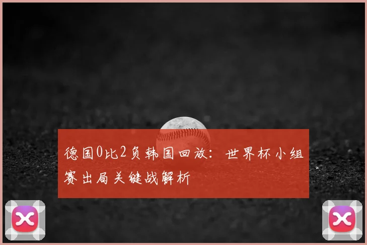 德国0比2负韩国回放：世界杯小组赛出局关键战解析