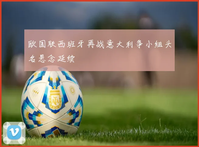 欧国联西班牙再战意大利争小组头名悬念延续