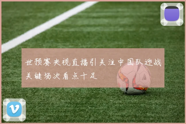 世预赛央视直播引关注中国队迎战关键场次看点十足