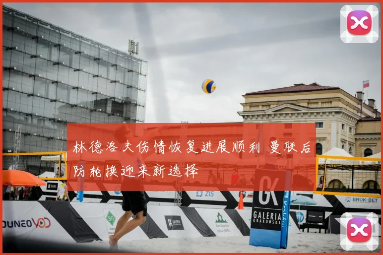 林德洛夫伤情恢复进展顺利 曼联后防轮换迎来新选择