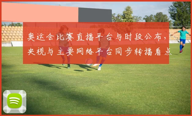 奥运会比赛直播平台与时段公布，央视与主要网络平台同步转播看点解析