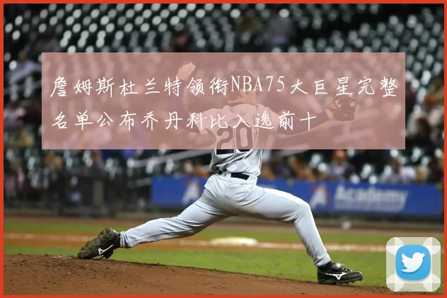 詹姆斯杜兰特领衔NBA75大巨星完整名单公布乔丹科比入选前十