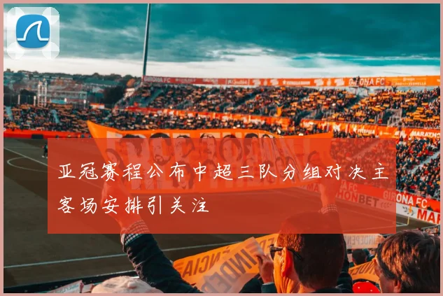 亚冠赛程公布中超三队分组对决主客场安排引关注