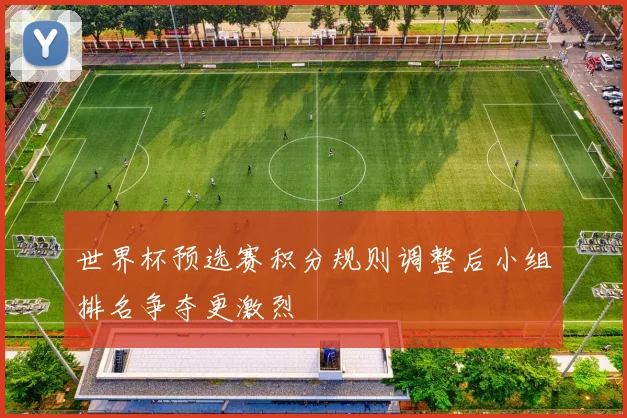 世界杯预选赛积分规则调整后小组排名争夺更激烈
