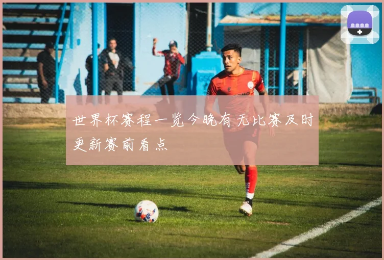 世界杯赛程一览今晚有无比赛及时更新赛前看点