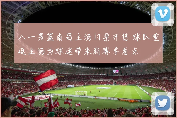 八一男篮南昌主场门票开售 球队重返主场为球迷带来新赛季看点