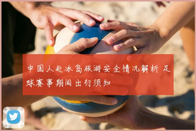 中国人赴冰岛旅游安全情况解析 足球赛事期间出行须知