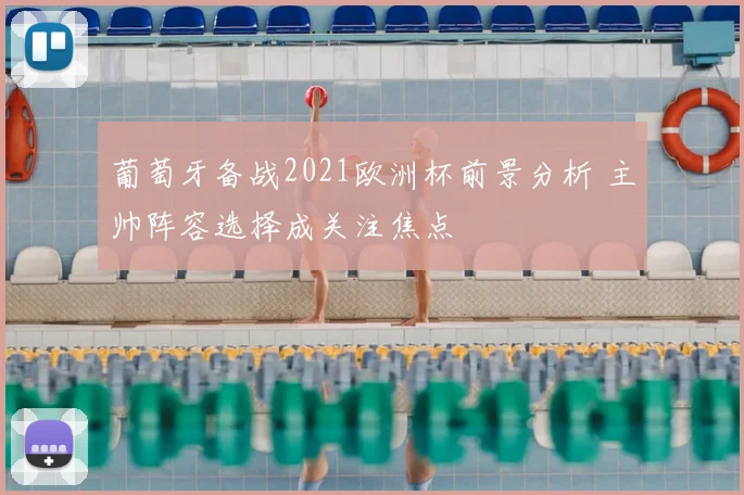 葡萄牙备战2021欧洲杯前景分析 主帅阵容选择成关注焦点
