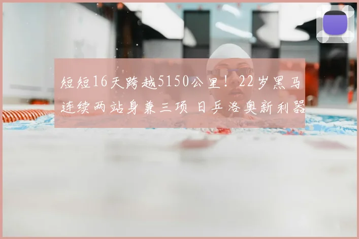 短短16天跨越5150公里！22岁黑马连续两站身兼三项 日乒洛奥新利器？