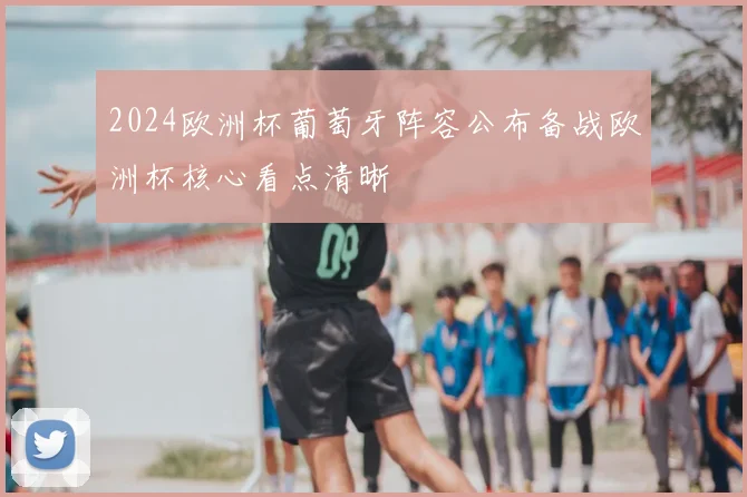 2024欧洲杯葡萄牙阵容公布备战欧洲杯核心看点清晰