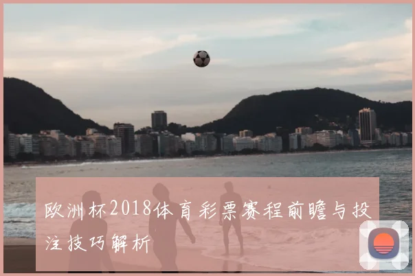 欧洲杯2018体育彩票赛程前瞻与投注技巧解析