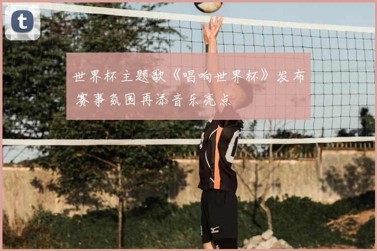 世界杯主题歌《唱响世界杯》发布 赛事氛围再添音乐亮点