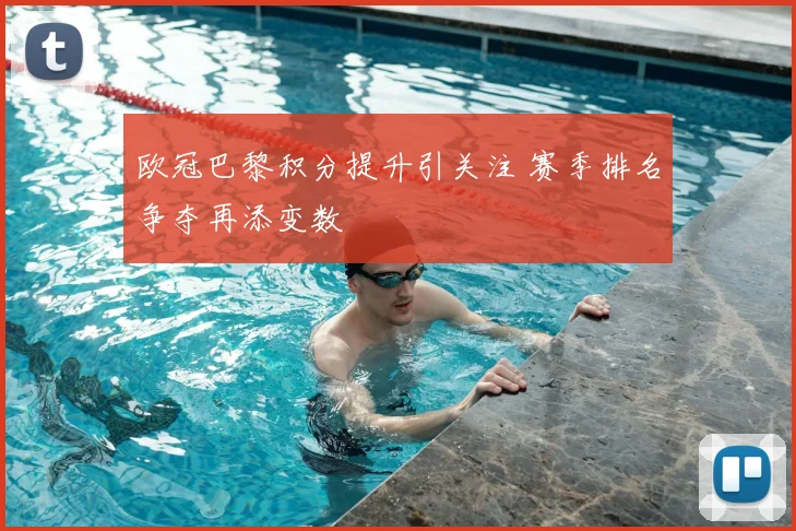 欧冠巴黎积分提升引关注 赛季排名争夺再添变数