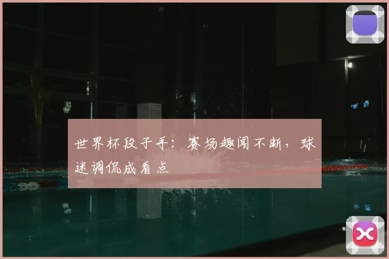 世界杯段子手：赛场趣闻不断，球迷调侃成看点