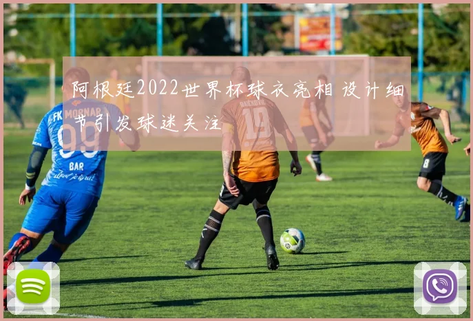 阿根廷2022世界杯球衣亮相 设计细节引发球迷关注
