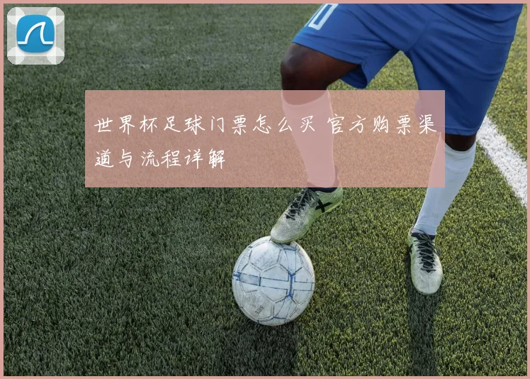 世界杯足球门票怎么买 官方购票渠道与流程详解