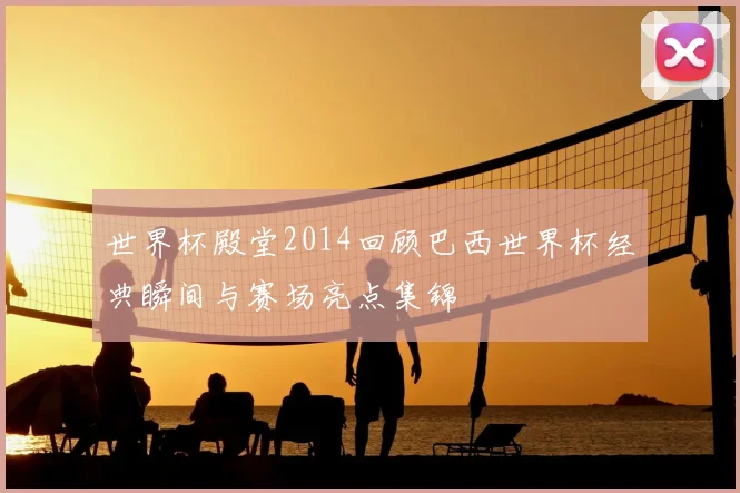 世界杯殿堂2014回顾巴西世界杯经典瞬间与赛场亮点集锦