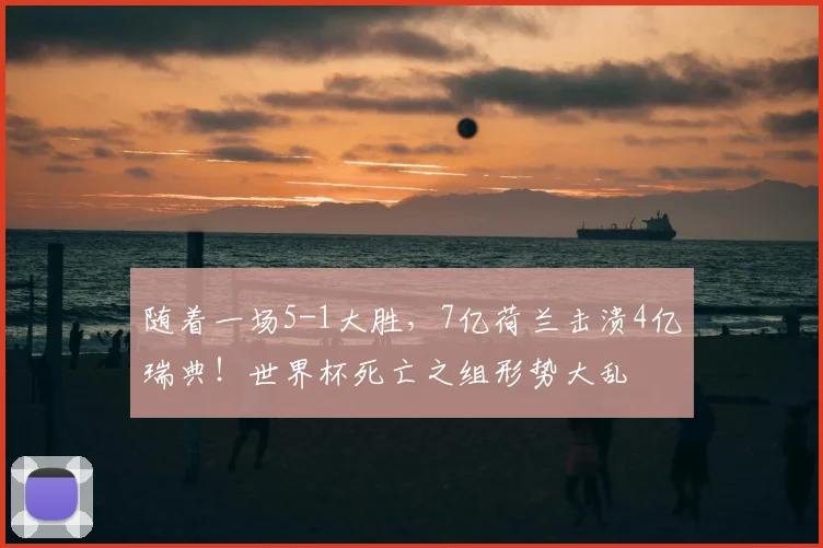 随着一场5-1大胜,7亿荷兰击溃4亿瑞典!世界杯死亡之组形势大乱