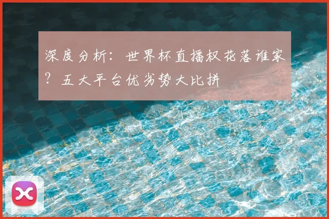 深度分析:世界杯直播权花落谁家?五大平台优劣势大比拼