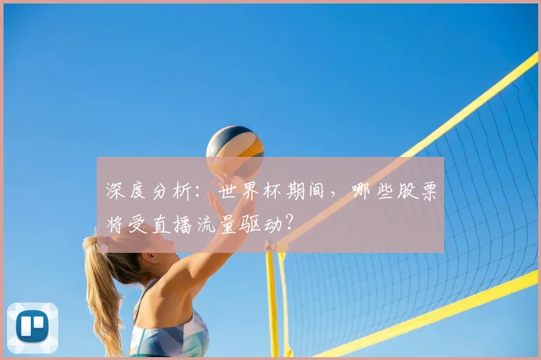 深度分析:世界杯期间,哪些股票将受直播流量驱动?