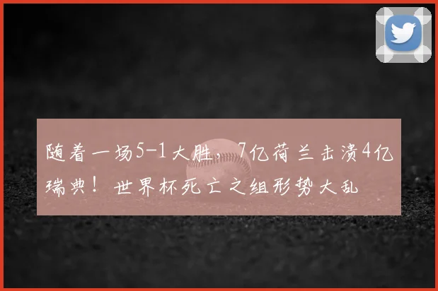 随着一场5-1大胜，7亿荷兰击溃4亿瑞典！世界杯死亡之组形势大乱