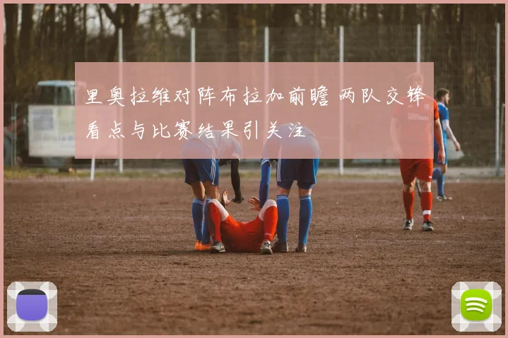 里奥拉维对阵布拉加前瞻 两队交锋看点与比赛结果引关注