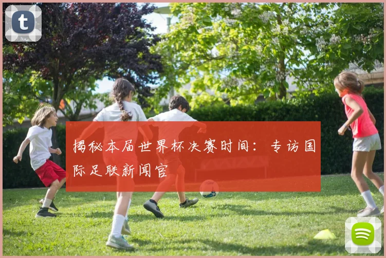 揭秘本届世界杯决赛时间：专访国际足联新闻官