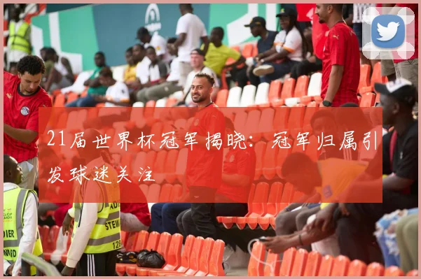 21届世界杯冠军揭晓：冠军归属引发球迷关注