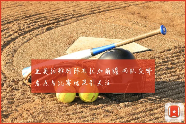 里奥拉维对阵布拉加前瞻 两队交锋看点与比赛结果引关注