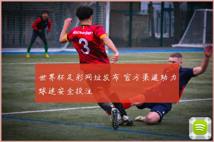 世界杯足彩网址发布 官方渠道助力球迷安全投注