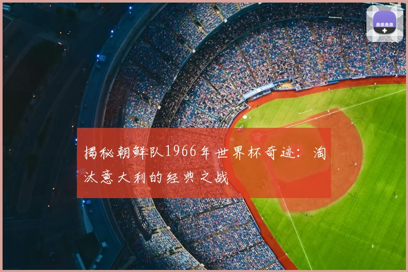 揭秘朝鲜队1966年世界杯奇迹：淘汰意大利的经典之战